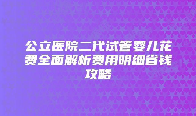 公立医院二代试管婴儿花费全面解析费用明细省钱攻略