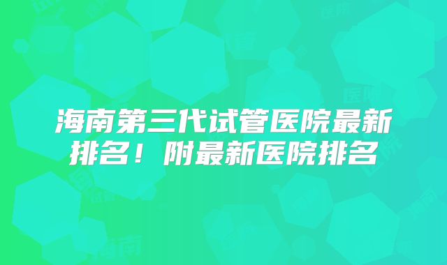 海南第三代试管医院最新排名！附最新医院排名