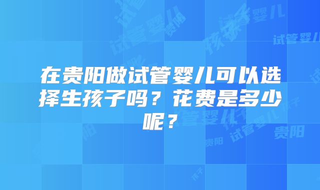在贵阳做试管婴儿可以选择生孩子吗？花费是多少呢？