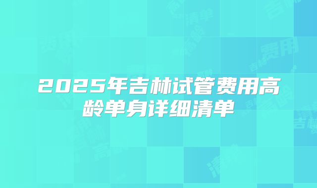 2025年吉林试管费用高龄单身详细清单