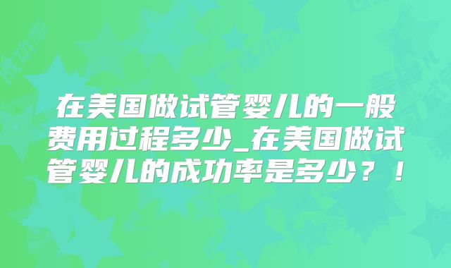 在美国做试管婴儿的一般费用过程多少_在美国做试管婴儿的成功率是多少?!