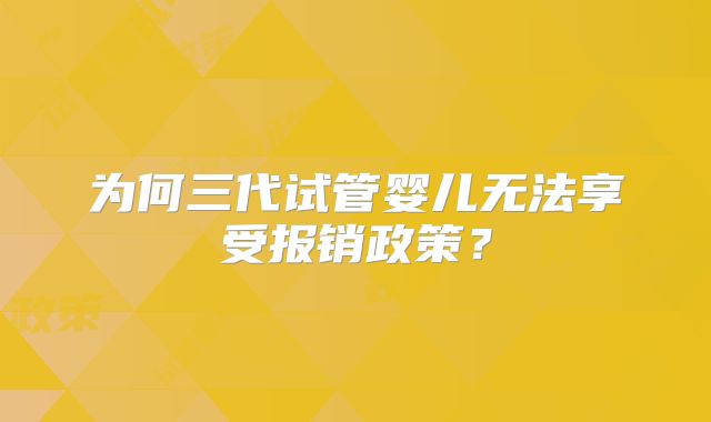 为何三代试管婴儿无法享受报销政策?