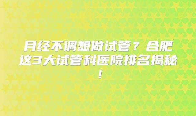 月经不调想做试管?合肥这3大试管科医院排名揭秘!