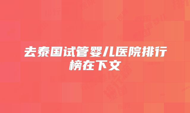 去泰国试管婴儿医院排行榜在下文