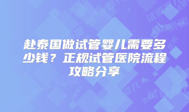 赴泰国做试管婴儿需要多少钱？正规试管医院流程攻略分享
