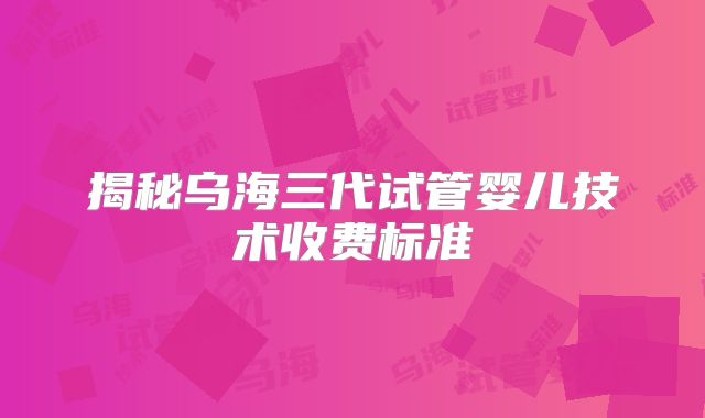 揭秘乌海三代试管婴儿技术收费标准
