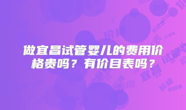 做宜昌试管婴儿的费用价格贵吗？有价目表吗？
