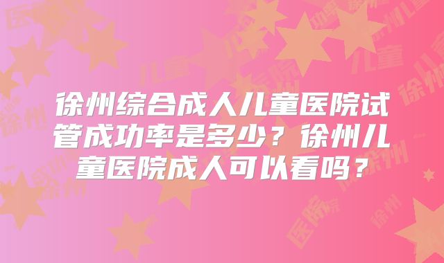 徐州综合成人儿童医院试管成功率是多少？徐州儿童医院成人可以看吗？