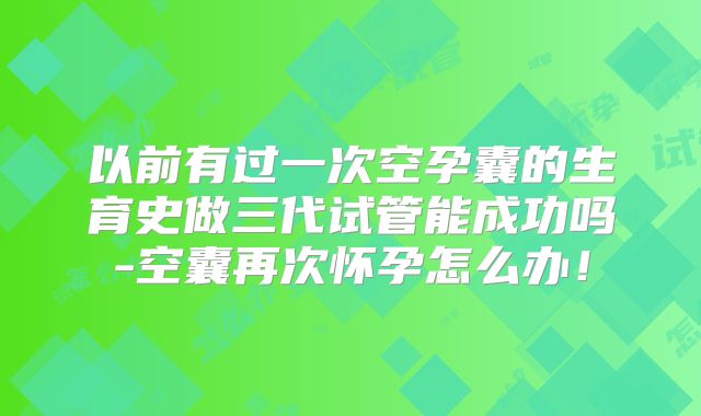 以前有过一次空孕囊的生育史做三代试管能成功吗-空囊再次怀孕怎么办！