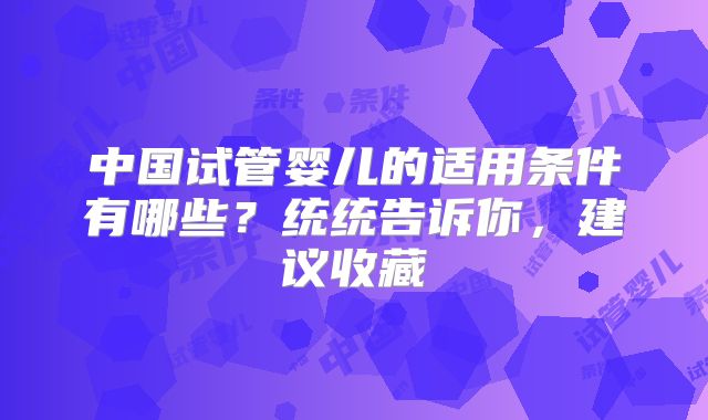 中国试管婴儿的适用条件有哪些？统统告诉你，建议收藏
