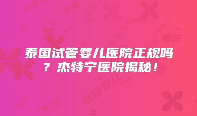 泰国试管婴儿医院正规吗?杰特宁医院揭秘!