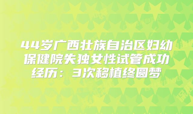 44岁广西壮族自治区妇幼保健院失独女性试管成功经历：3次移植终圆梦