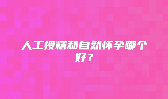 人工授精和自然怀孕哪个好?