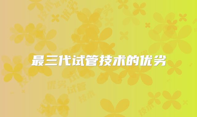 最三代试管技术的优劣