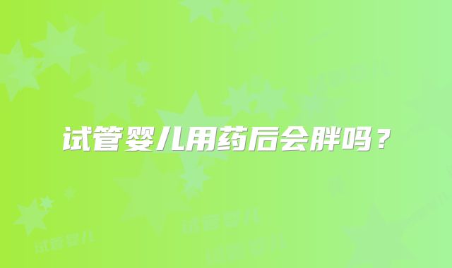 试管婴儿用药后会胖吗？