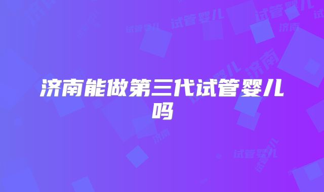 济南能做第三代试管婴儿吗