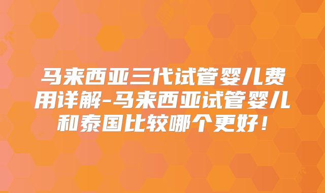 马来西亚三代试管婴儿费用详解-马来西亚试管婴儿和泰国比较哪个更好！