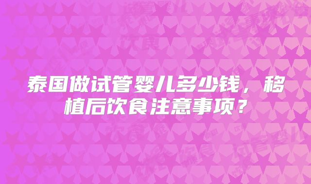 泰国做试管婴儿多少钱，移植后饮食注意事项？