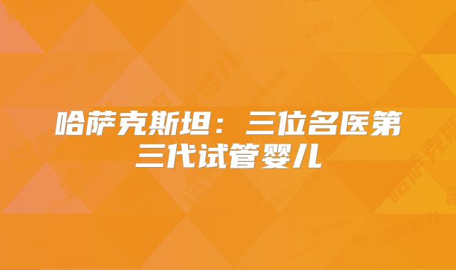 哈萨克斯坦：三位名医第三代试管婴儿