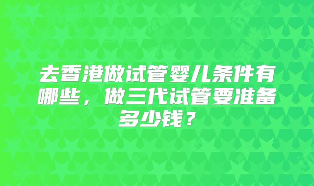 去香港做试管婴儿条件有哪些，做三代试管要准备多少钱？