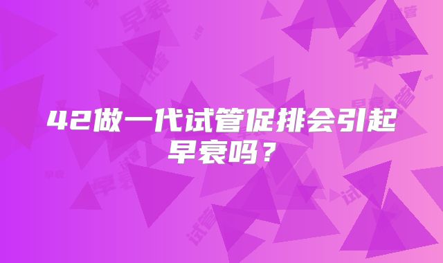 42做一代试管促排会引起早衰吗？