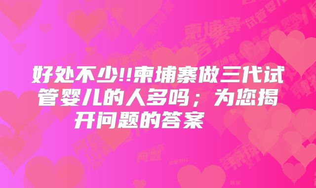 好处不少!!柬埔寨做三代试管婴儿的人多吗;为您揭开问题的答案