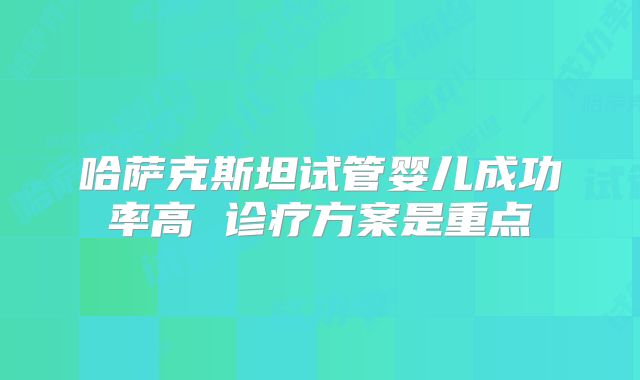 哈萨克斯坦试管婴儿成功率高 诊疗方案是重点
