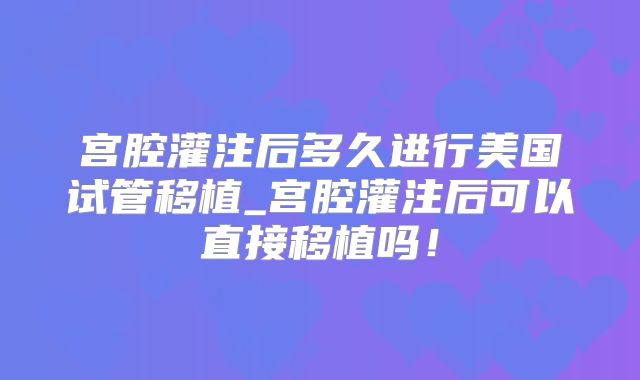 宫腔灌注后多久进行美国试管移植_宫腔灌注后可以直接移植吗!