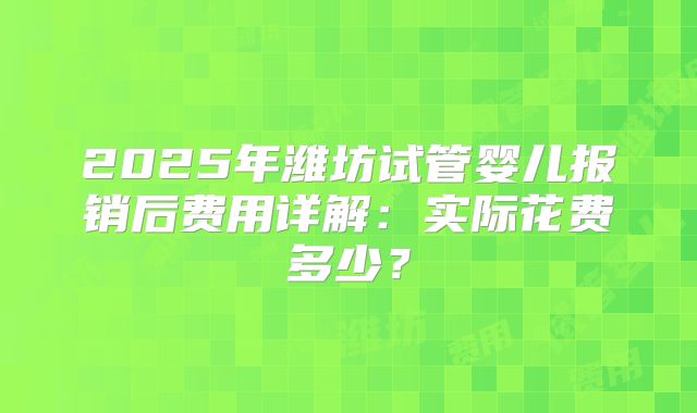 2025年潍坊试管婴儿报销后费用详解：实际花费多少？