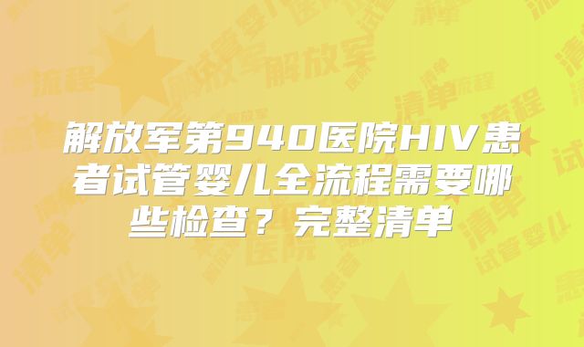 解放军第940医院HIV患者试管婴儿全流程需要哪些检查?完整清单