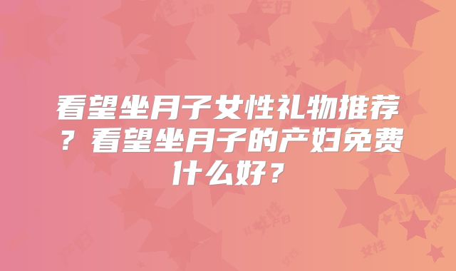看望坐月子女性礼物推荐？看望坐月子的产妇免费什么好？