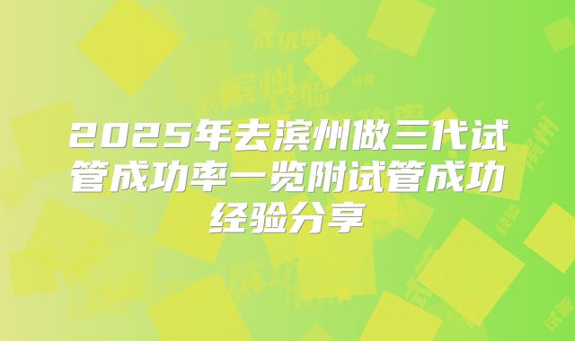 2025年去滨州做三代试管成功率一览附试管成功经验分享