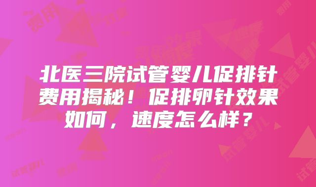 北医三院试管婴儿促排针费用揭秘！促排卵针效果如何，速度怎么样？
