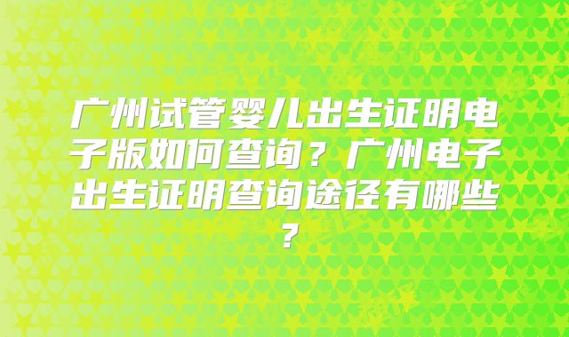 广州试管婴儿出生证明电子版如何查询？广州电子出生证明查询途径有哪些？
