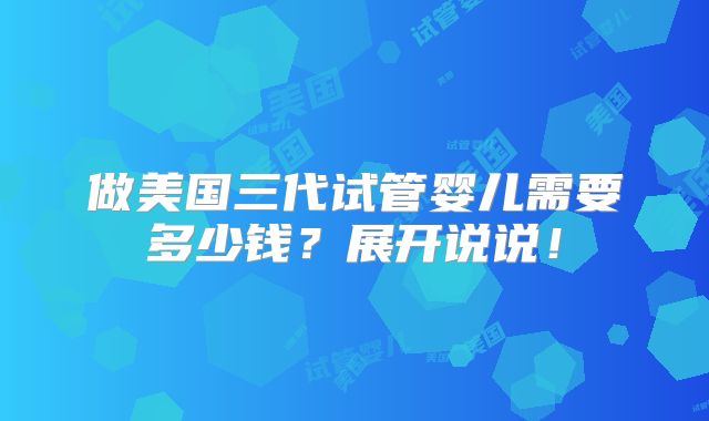 做美国三代试管婴儿需要多少钱?展开说说!