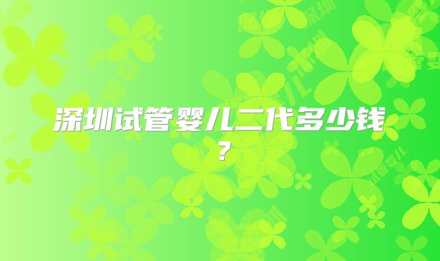 深圳试管婴儿二代多少钱？