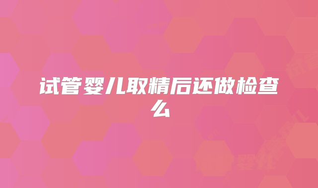 试管婴儿取精后还做检查么