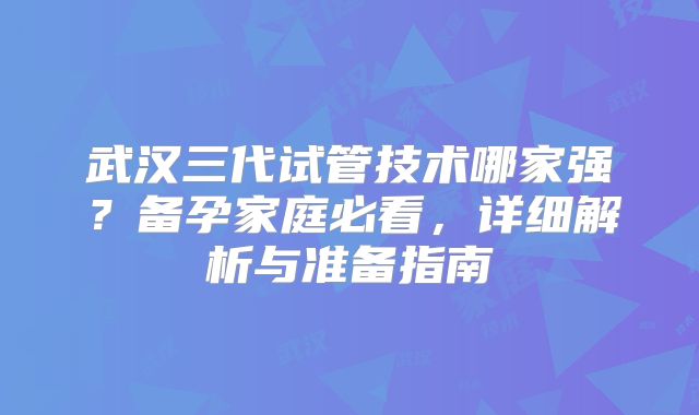 武汉三代试管技术哪家强？备孕家庭必看，详细解析与准备指南
