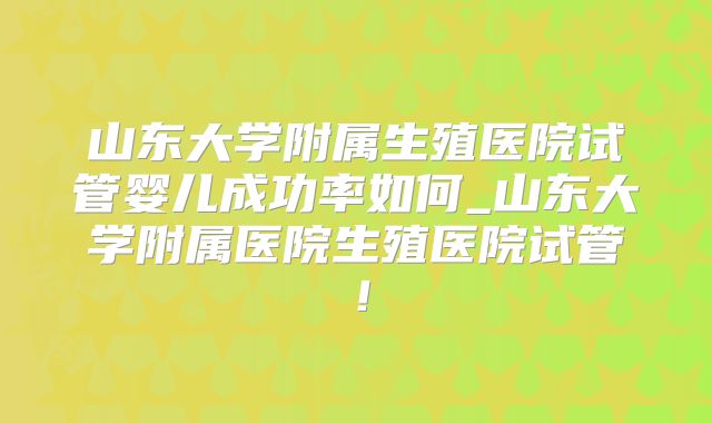 山东大学附属生殖医院试管婴儿成功率如何_山东大学附属医院生殖医院试管！