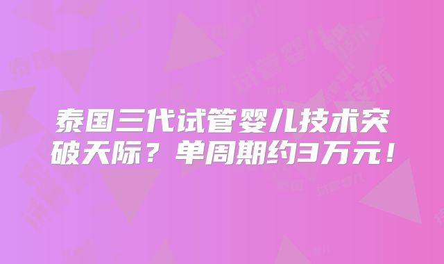 泰国三代试管婴儿技术突破天际？单周期约3万元！