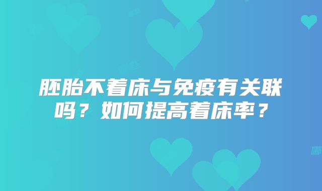 胚胎不着床与免疫有关联吗？如何提高着床率？