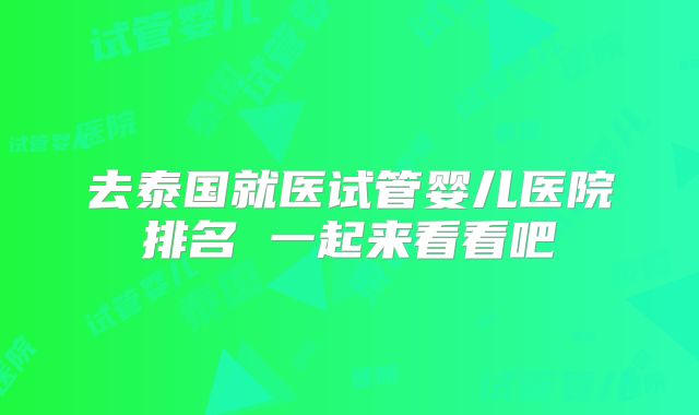 去泰国就医试管婴儿医院排名 一起来看看吧