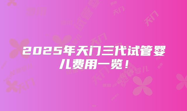 2025年天门三代试管婴儿费用一览！