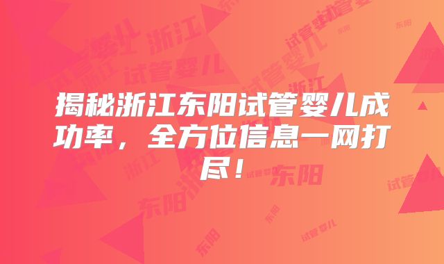 揭秘浙江东阳试管婴儿成功率，全方位信息一网打尽！