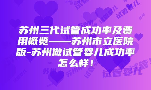 苏州三代试管成功率及费用概览——苏州市立医院版-苏州做试管婴儿成功率怎么样!