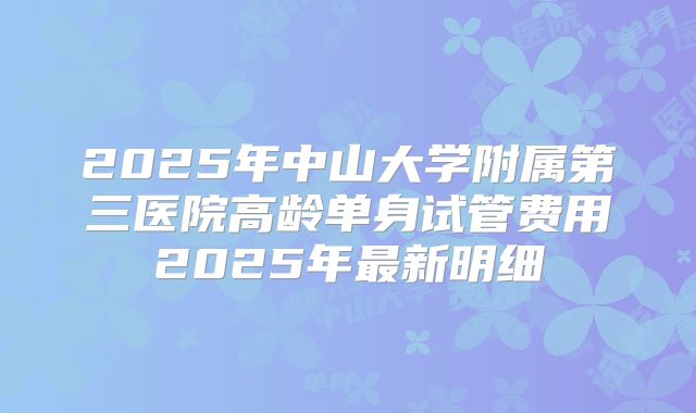 2025年中山大学附属第三医院高龄单身试管费用2025年最新明细