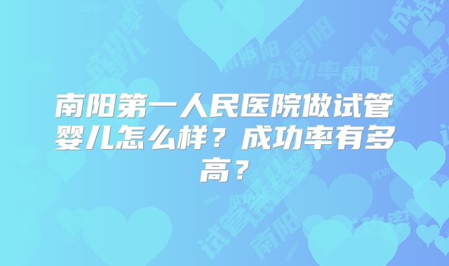 南阳第一人民医院做试管婴儿怎么样？成功率有多高？