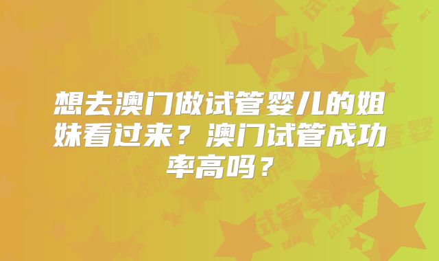 想去澳门做试管婴儿的姐妹看过来?澳门试管成功率高吗?