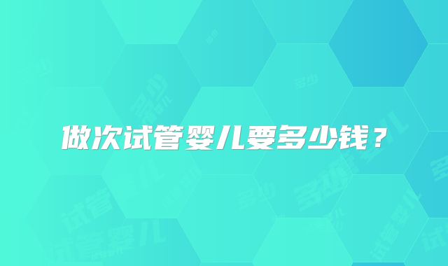 做次试管婴儿要多少钱?