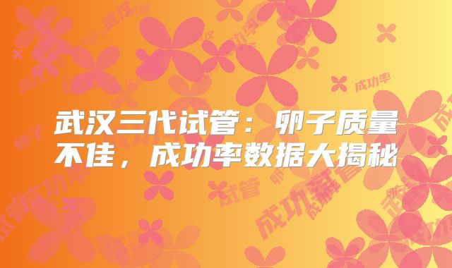 武汉三代试管：卵子质量不佳，成功率数据大揭秘